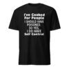 I’ve Cooked For People I Should Have Poisoned So Yes I Do Have Self Shirt