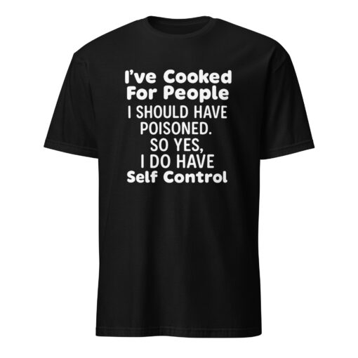 I’ve Cooked For People I Should Have Poisoned So Yes I Do Have Self Shirt