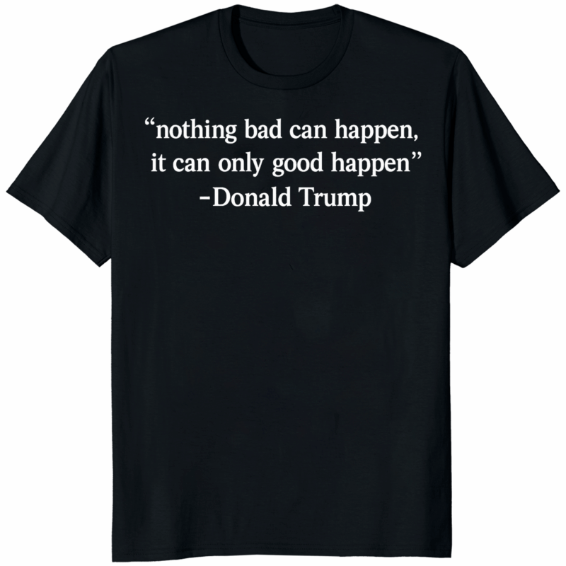 Nothing Bad Can Happen It Can Only Good Happen Trump Shirt 12 Nothing Bad Can Happen It Can Only Good Happen Trump shirt meme design printed on soft cotton tee