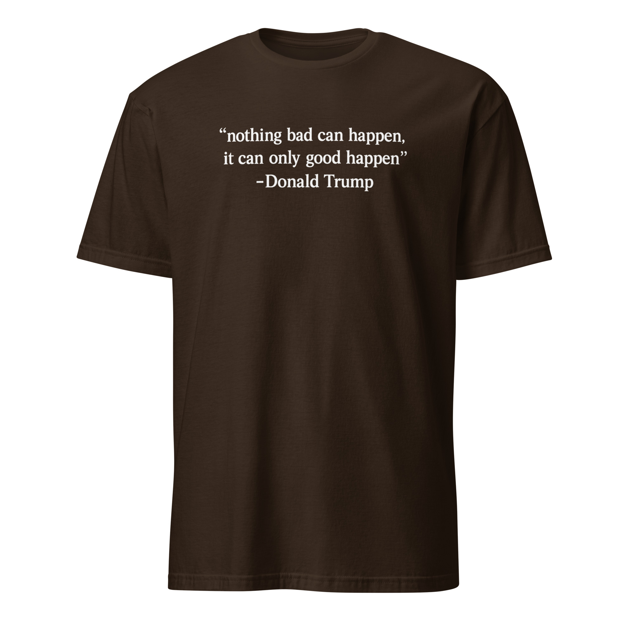 Nothing Bad Can Happen It Can Only Good Happen Trump Shirt 3 Nothing Bad Can Happen It Can Only Good Happen Trump shirt meme design in dark chocolate color on soft cotton
