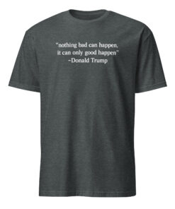 Nothing Bad Can Happen It Can Only Good Happen Trump Shirt 9 Nothing Bad Can Happen It Can Only Good Happen Trump shirt meme design in dark heather color on premium cotton blend