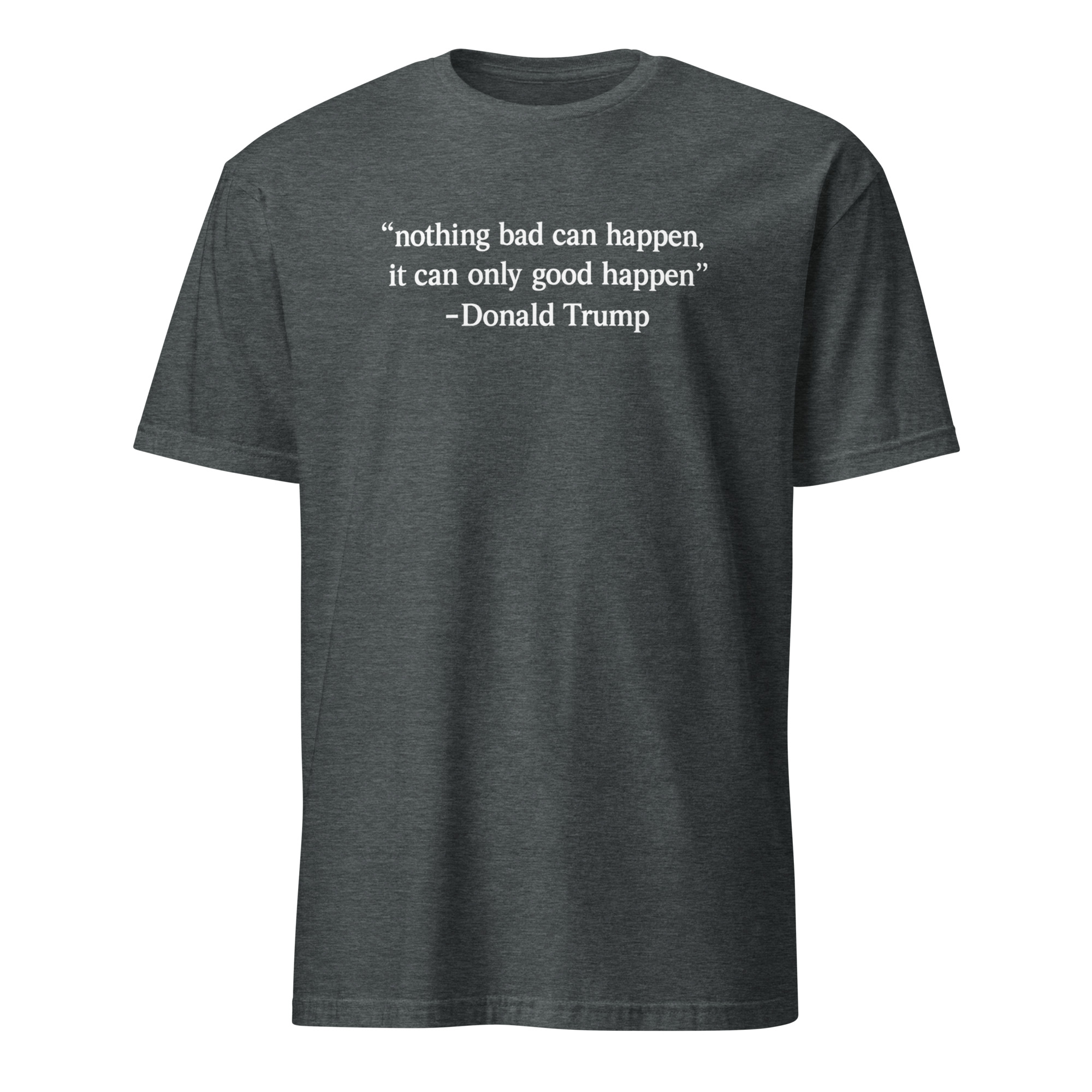 Nothing Bad Can Happen It Can Only Good Happen Trump Shirt 4 Nothing Bad Can Happen It Can Only Good Happen Trump shirt meme design in dark heather color on premium cotton blend