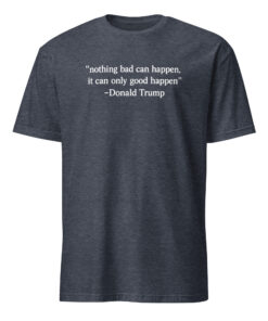 Nothing Bad Can Happen It Can Only Good Happen Trump Shirt 10 Nothing Bad Can Happen It Can Only Good Happen Trump shirt meme design in heather navy color on premium cotton blend