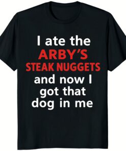 I Ate The Arbys Steak Nuggets And Now I Got That Dog In Me Shirt black t-shirt