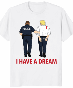 I Have A Dream Police Arrest Trump Shirt viral protest fashion