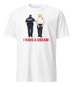 I Have A Dream Police Arrest Trump Shirt white color