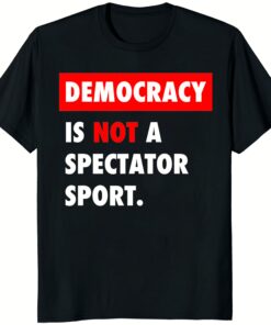 Democracy is NOT a Spectator Sport Shirt