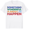 Something Wonderful Is About To Happen Shirt