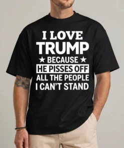 I Love Trump Because He Pisses Off People Tee Shirt front view