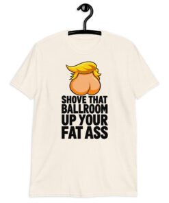 Shove That Ballroom Up Your Fat Ass Trump T-Shirt 9 Shove That Ballroom Up Your Fat Ass Trump T-Shirt in natural, cartoon graphic with slogan, front view