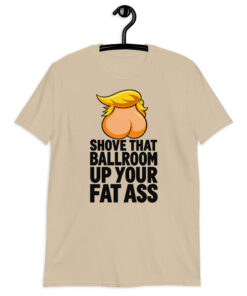 Shove That Ballroom Up Your Fat Ass Trump T-Shirt in sand, cartoon graphic with slogan, front view