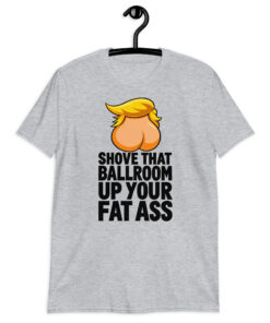 Shove That Ballroom Up Your Fat Ass Trump T-Shirt 7 Shove That Ballroom Up Your Fat Ass Trump T-Shirt in sport grey, cartoon graphic with slogan, front view