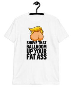 Shove That Ballroom Up Your Fat Ass Trump T-Shirt in white, cartoon graphic with slogan, front view